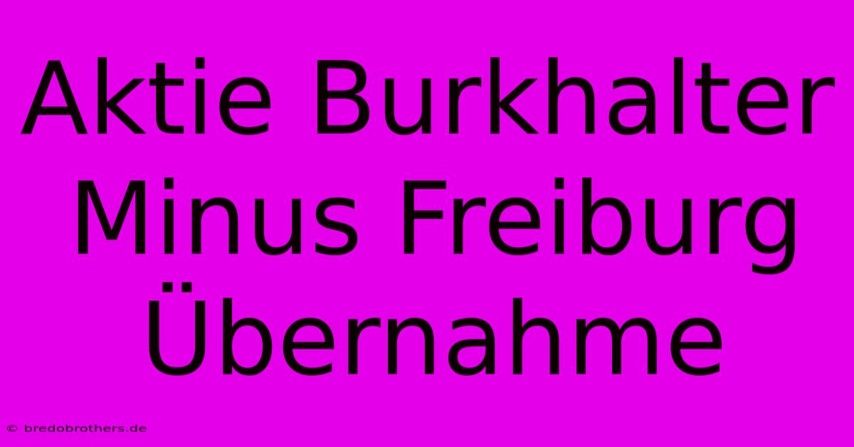 Aktie Burkhalter Minus Freiburg Übernahme