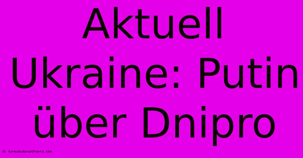 Aktuell Ukraine: Putin Über Dnipro