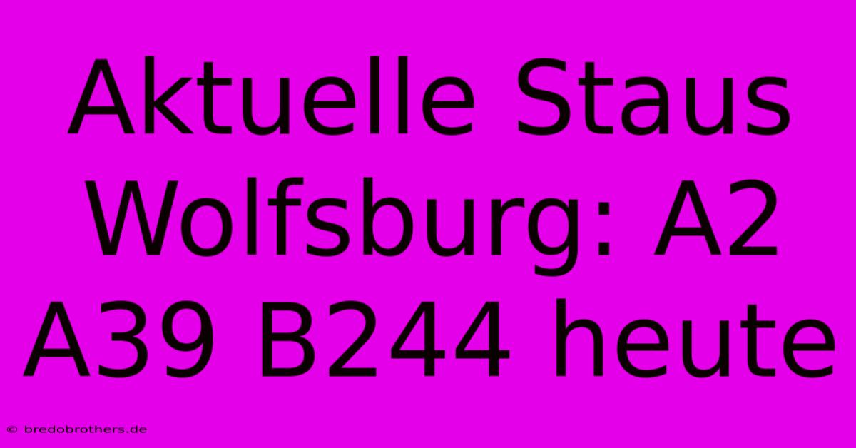 Aktuelle Staus Wolfsburg: A2 A39 B244 Heute