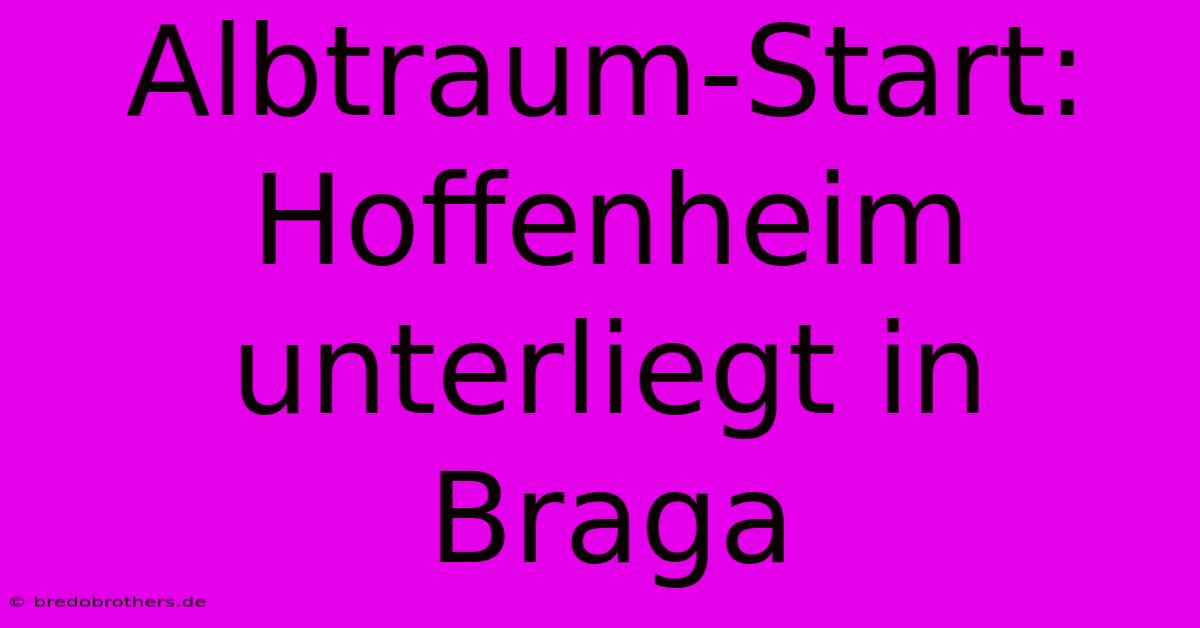 Albtraum-Start: Hoffenheim Unterliegt In Braga