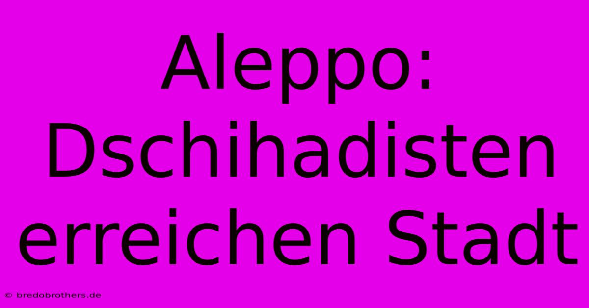 Aleppo: Dschihadisten Erreichen Stadt