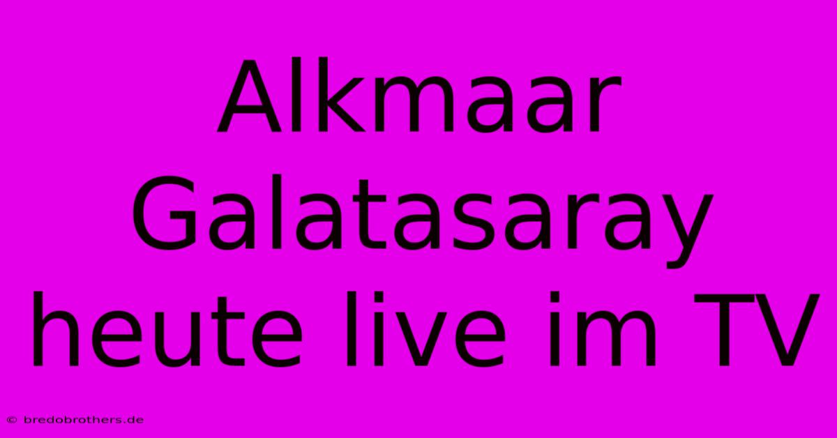 Alkmaar Galatasaray Heute Live Im TV