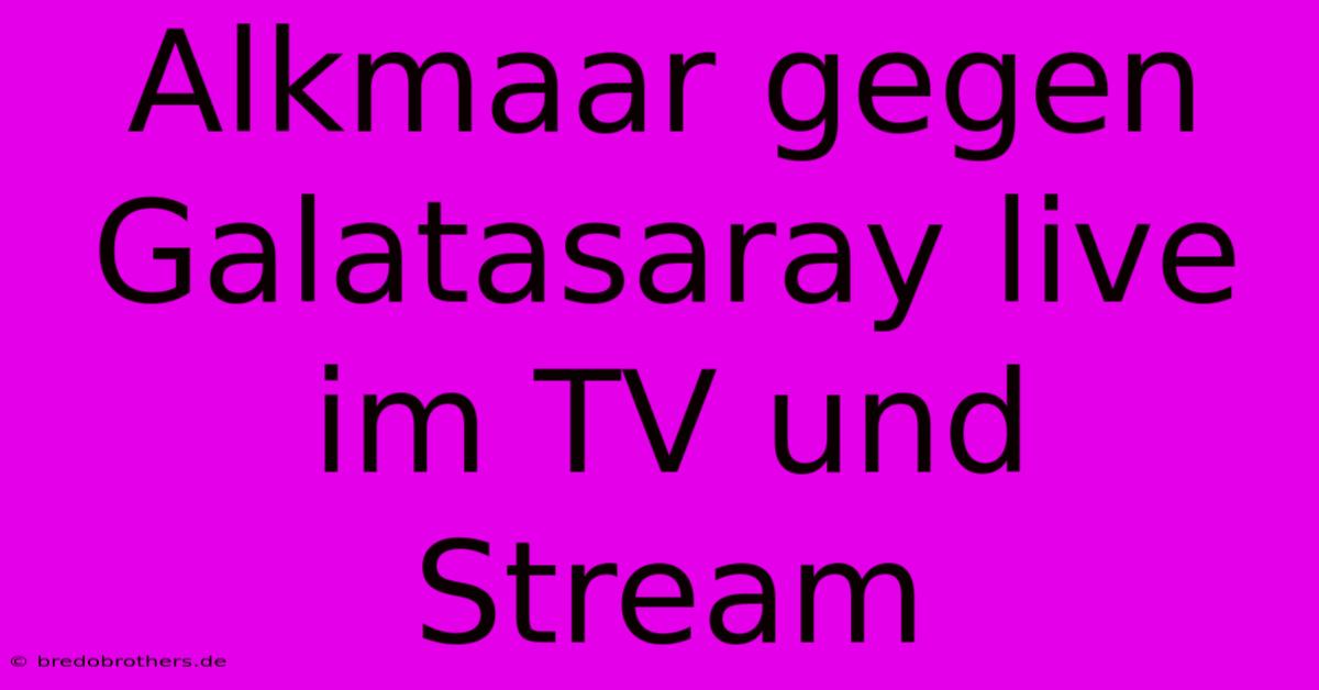 Alkmaar Gegen Galatasaray Live Im TV Und Stream