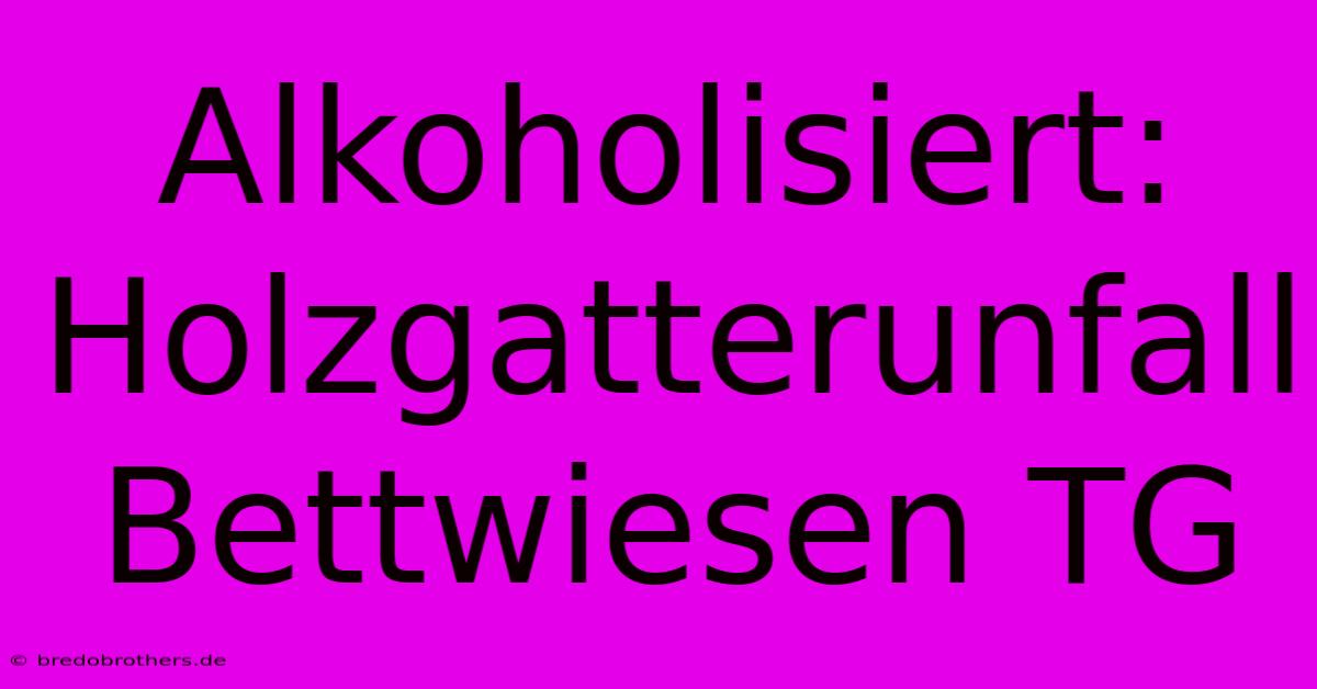 Alkoholisiert: Holzgatterunfall Bettwiesen TG