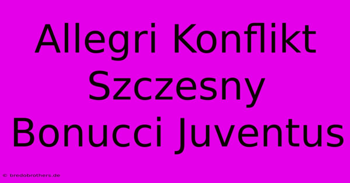 Allegri Konflikt Szczesny Bonucci Juventus