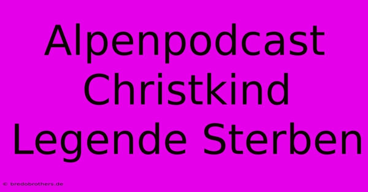 Alpenpodcast Christkind Legende Sterben