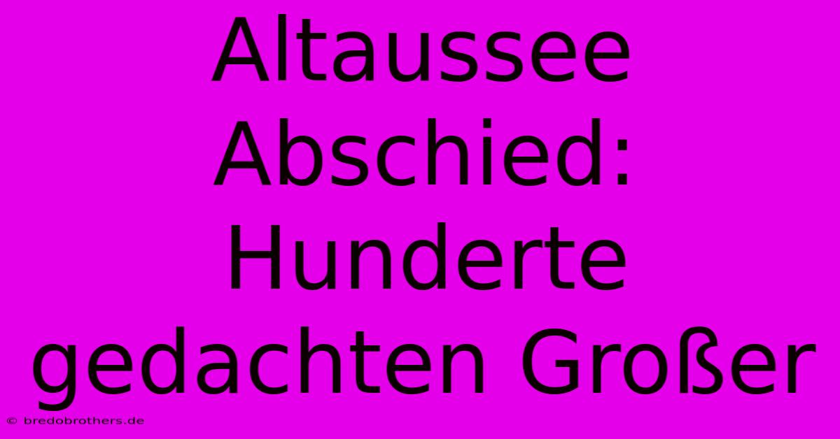 Altaussee Abschied: Hunderte Gedachten Großer