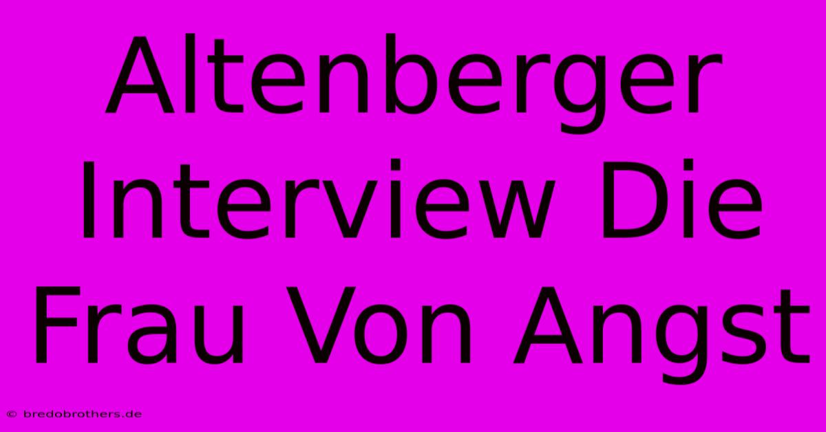 Altenberger Interview Die Frau Von Angst