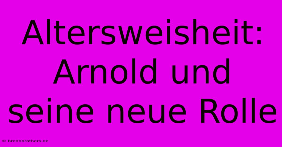 Altersweisheit: Arnold Und Seine Neue Rolle