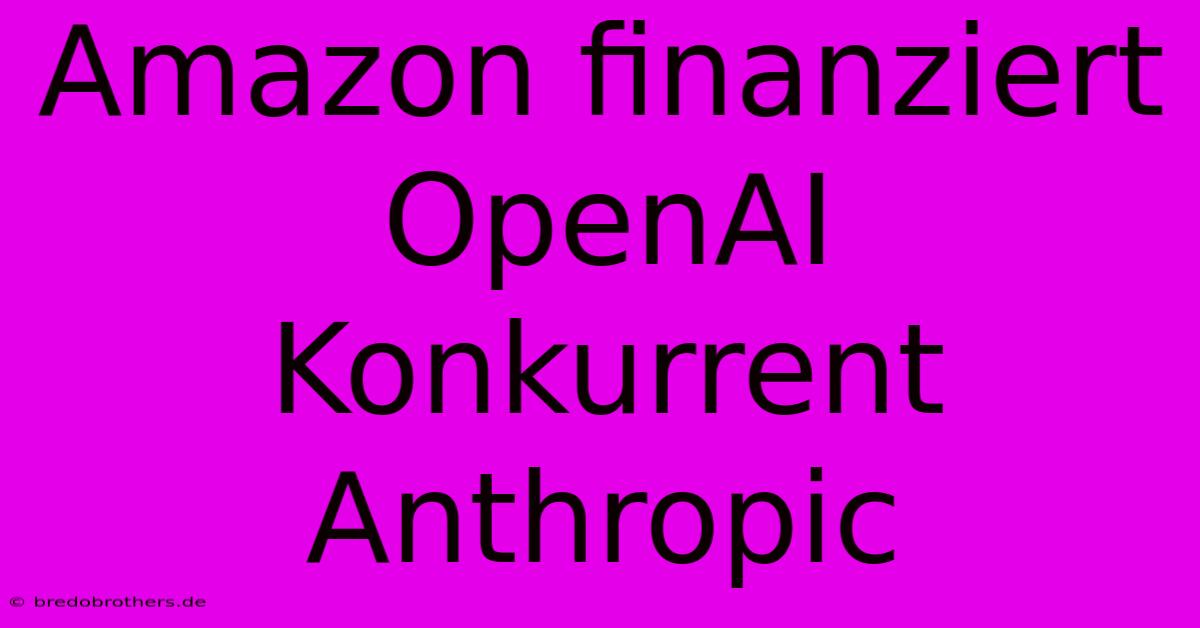 Amazon Finanziert OpenAI Konkurrent Anthropic