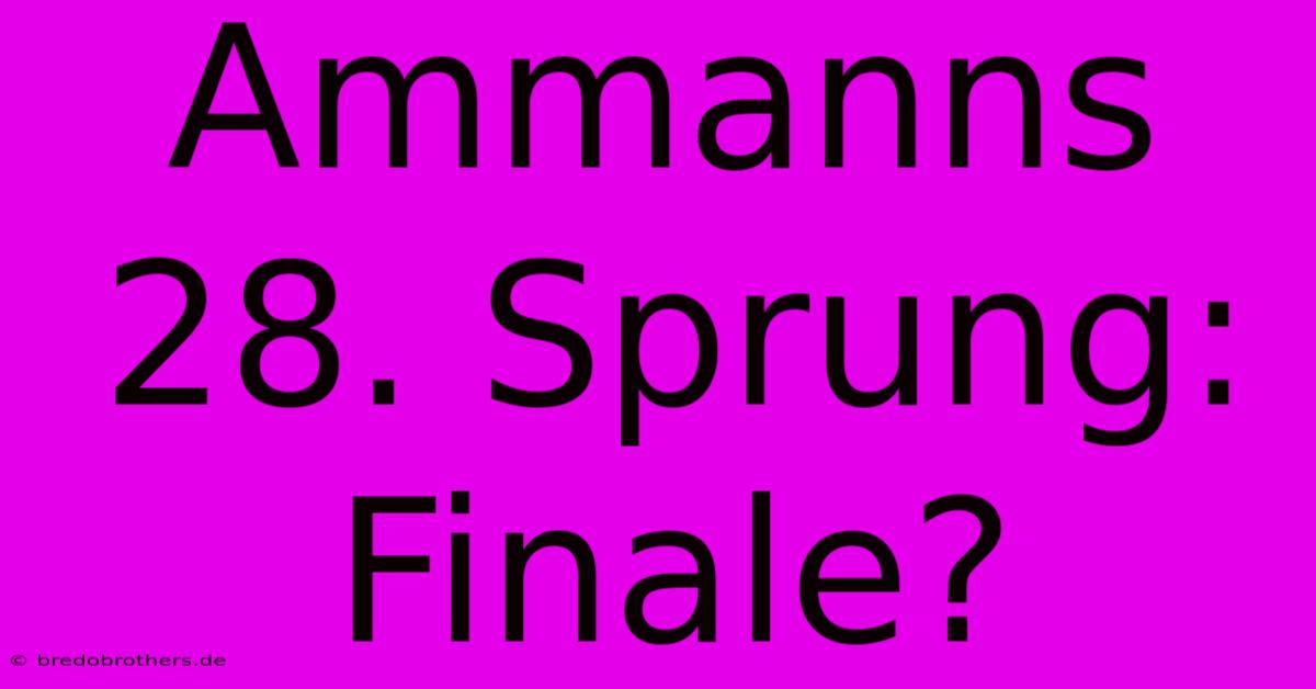 Ammanns 28. Sprung: Finale?