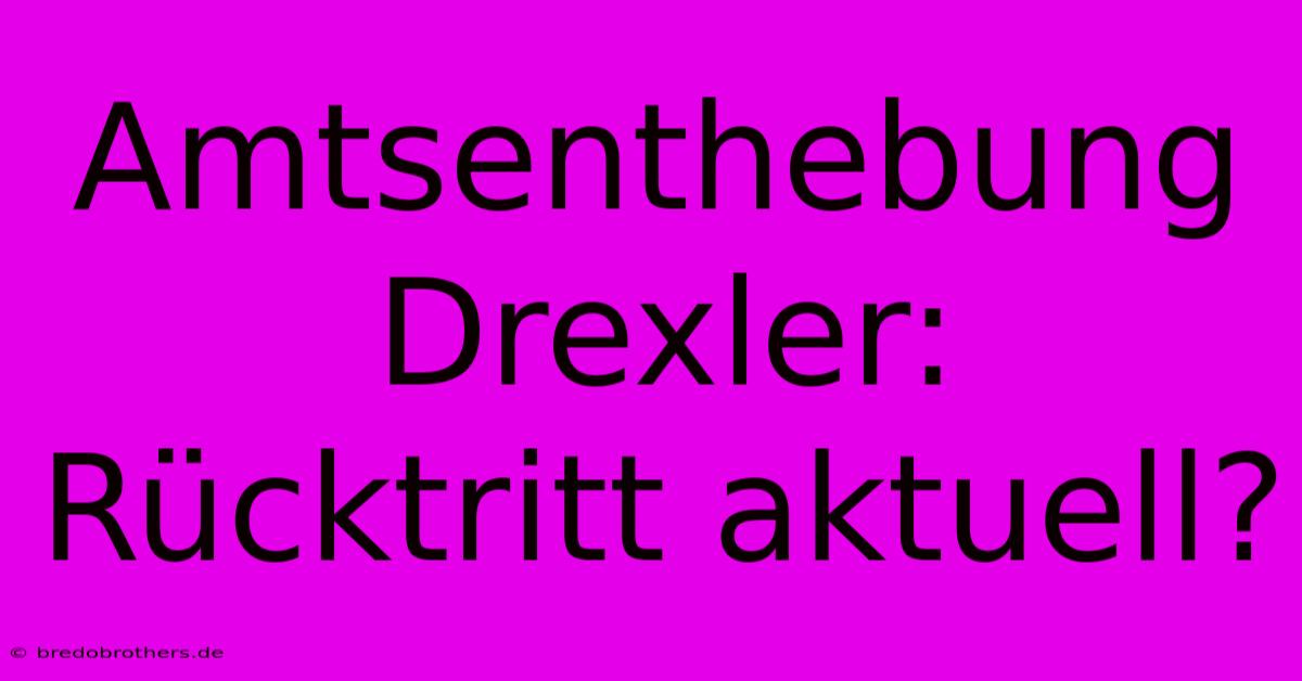 Amtsenthebung Drexler: Rücktritt Aktuell?