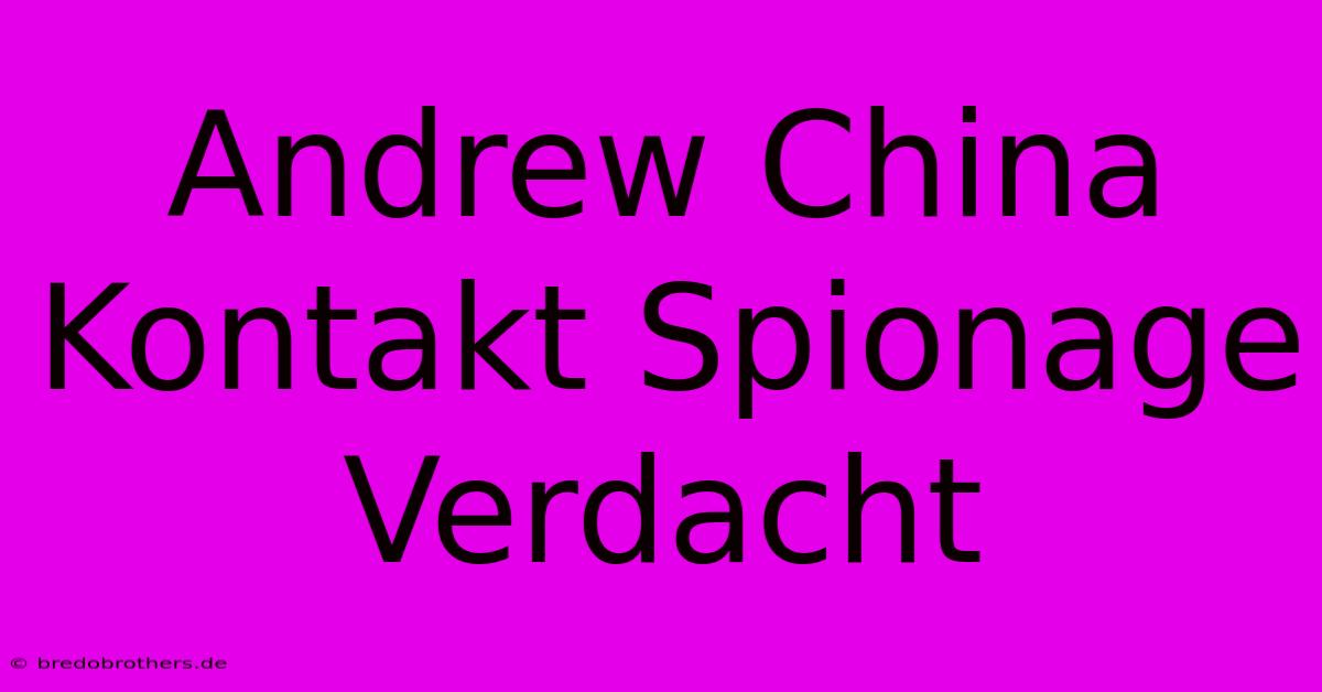 Andrew China Kontakt Spionage Verdacht