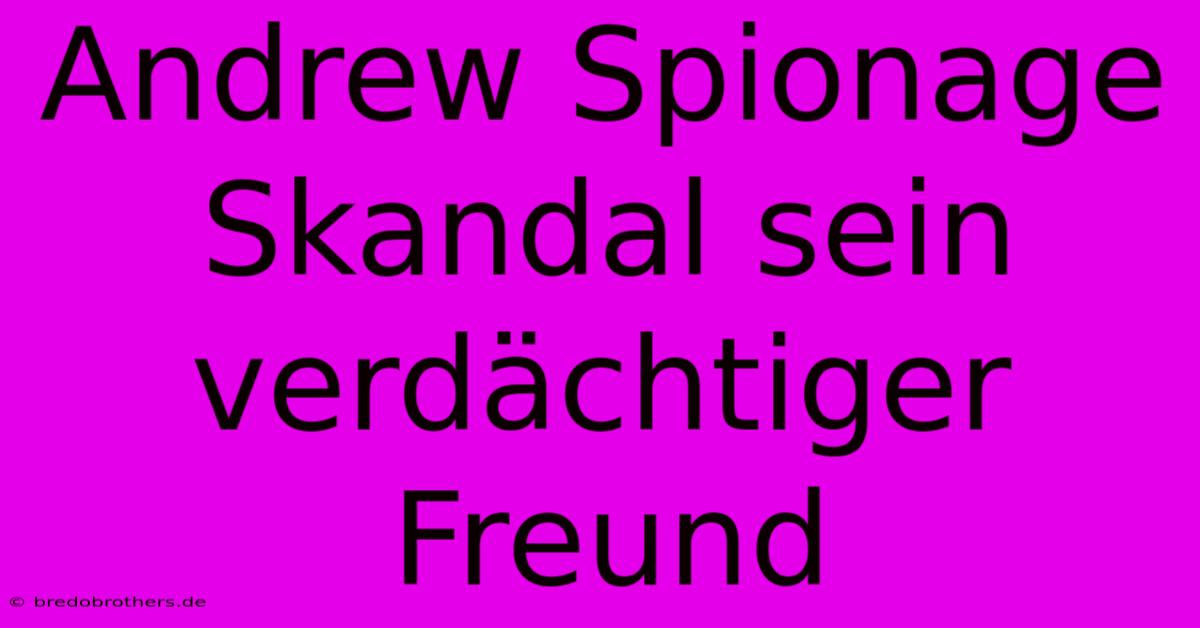 Andrew Spionage Skandal Sein Verdächtiger Freund