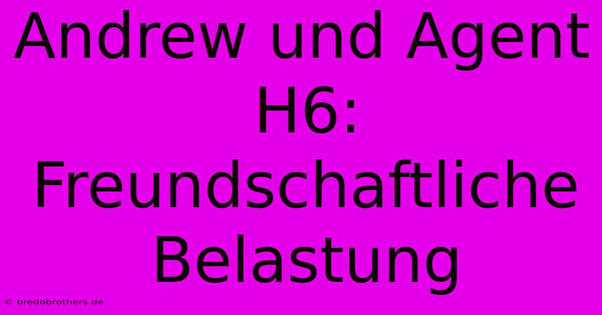 Andrew Und Agent H6: Freundschaftliche Belastung