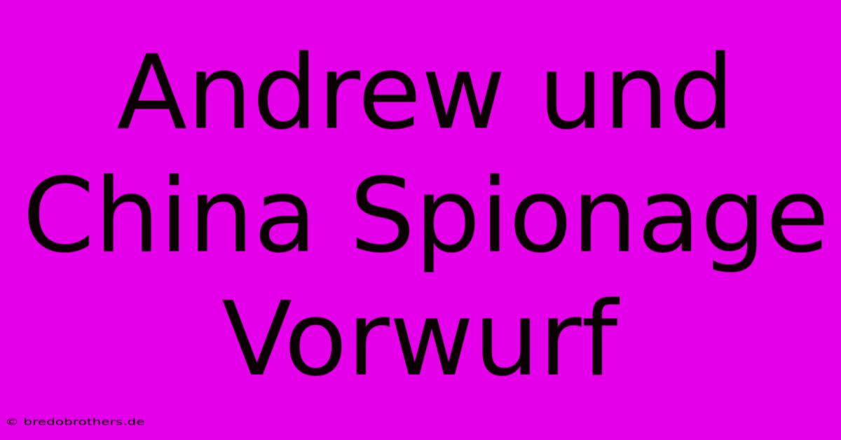 Andrew Und China Spionage Vorwurf