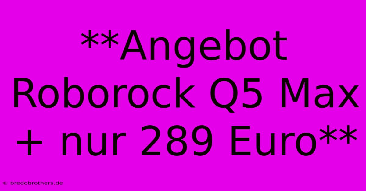 **Angebot Roborock Q5 Max+ Nur 289 Euro**