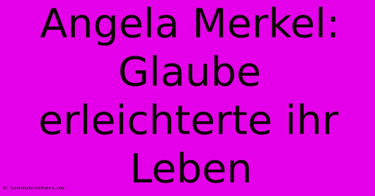 Angela Merkel: Glaube Erleichterte Ihr Leben