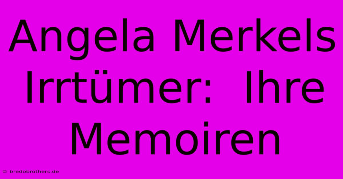 Angela Merkels Irrtümer:  Ihre Memoiren