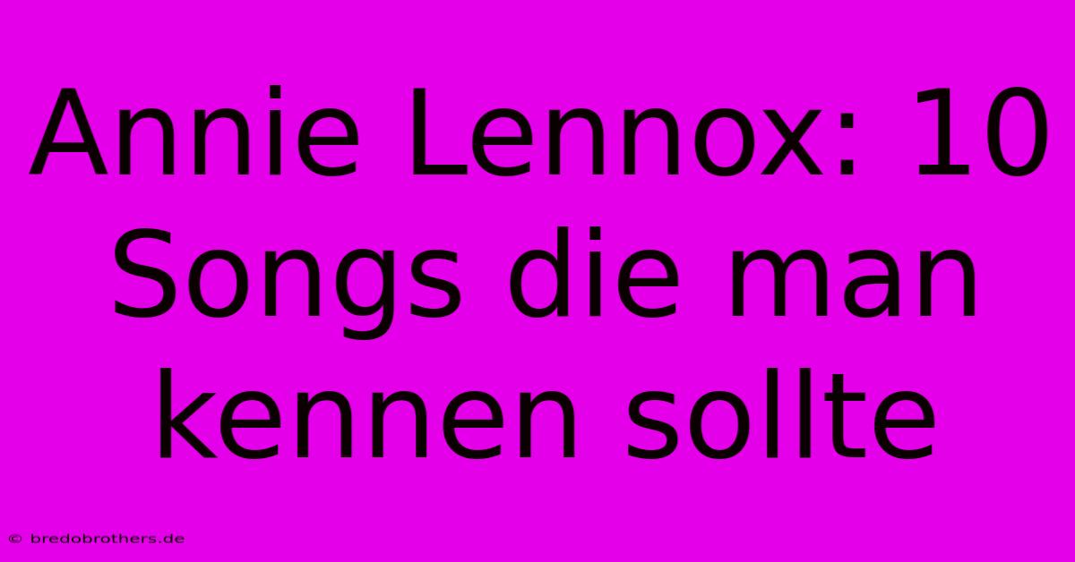 Annie Lennox: 10 Songs Die Man Kennen Sollte