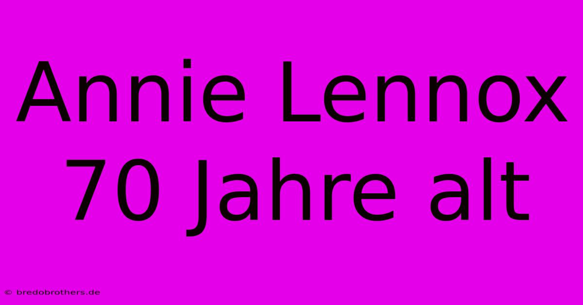 Annie Lennox 70 Jahre Alt