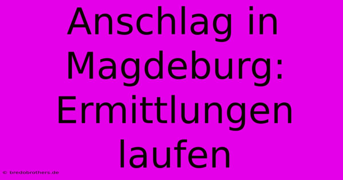 Anschlag In Magdeburg: Ermittlungen Laufen