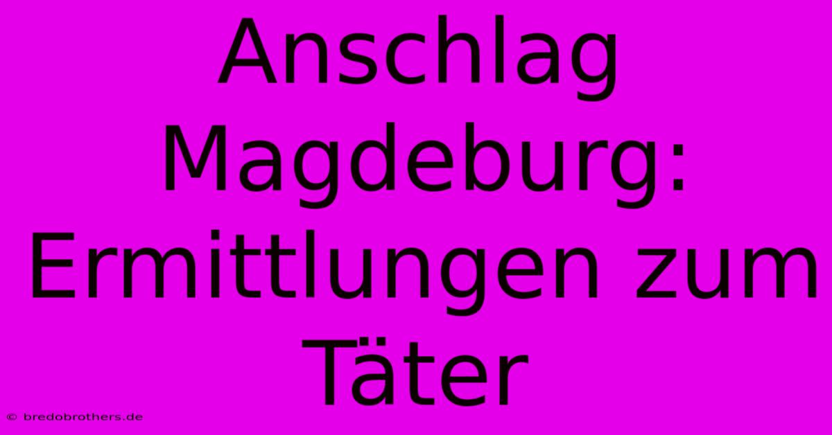 Anschlag Magdeburg: Ermittlungen Zum Täter