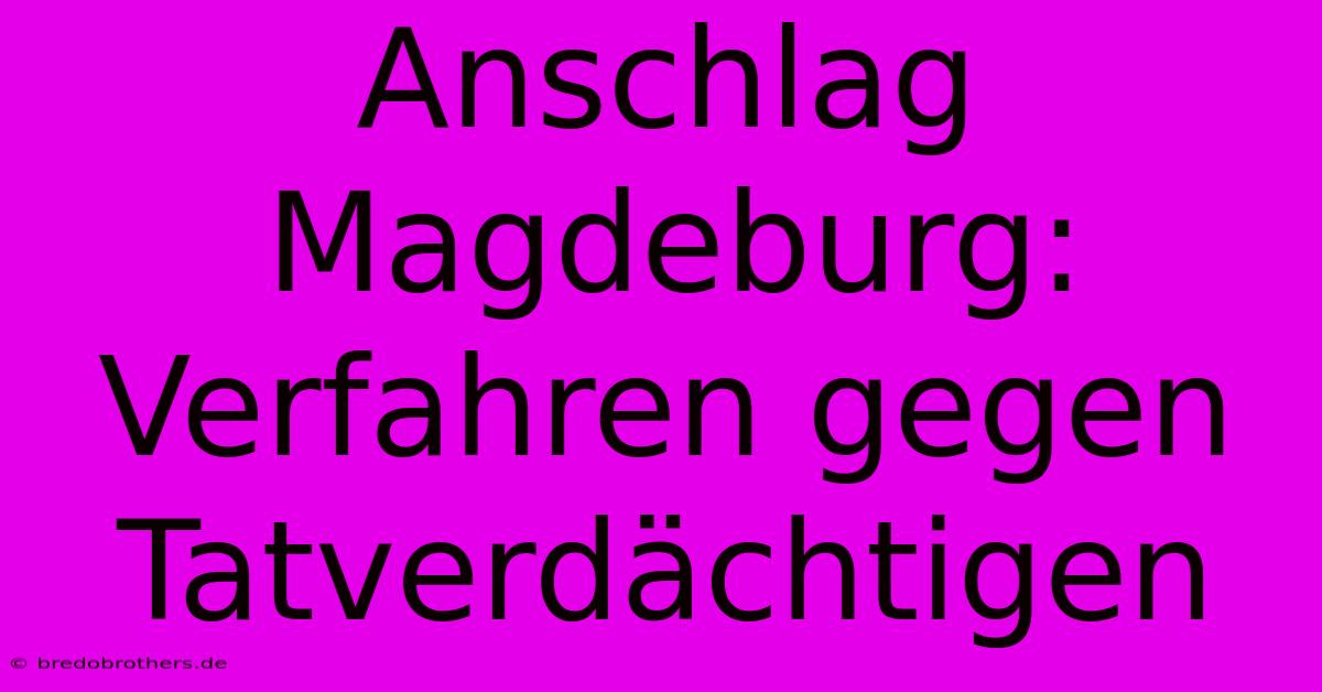 Anschlag Magdeburg: Verfahren Gegen Tatverdächtigen