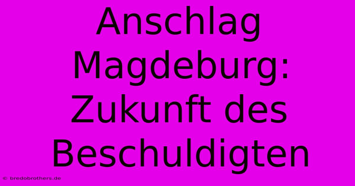 Anschlag Magdeburg: Zukunft Des Beschuldigten