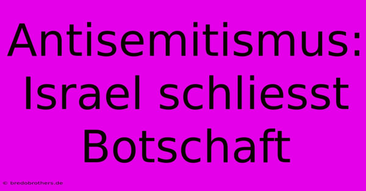 Antisemitismus: Israel Schliesst Botschaft