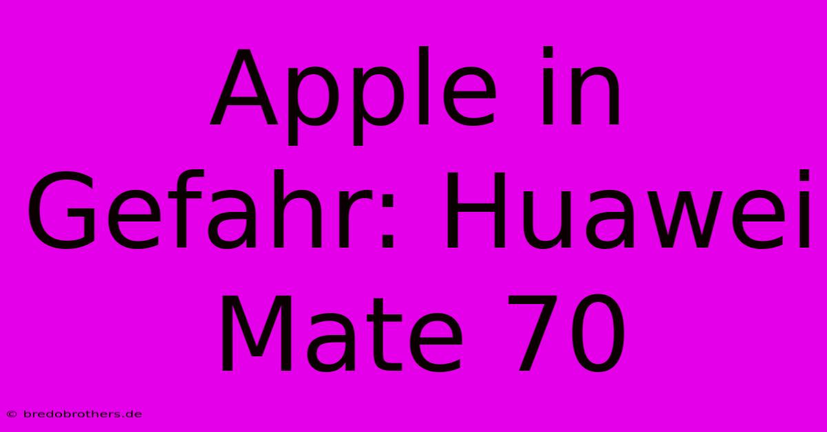 Apple In Gefahr: Huawei Mate 70