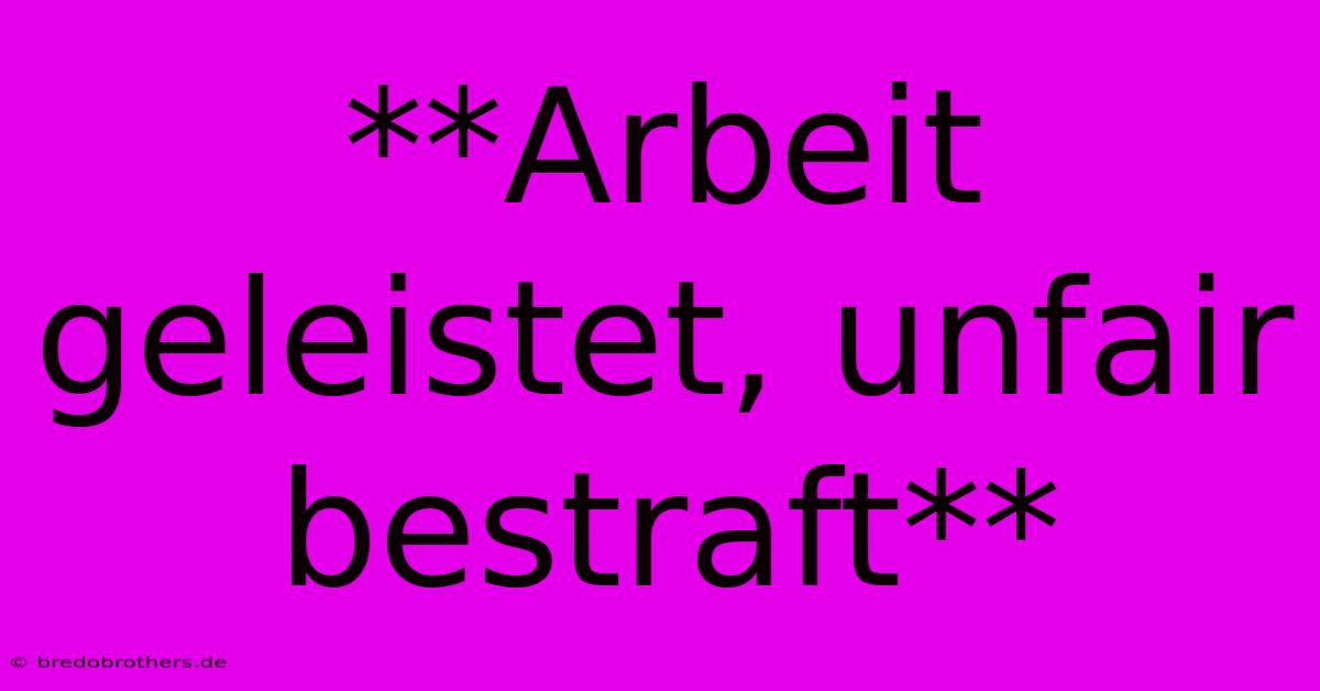 **Arbeit Geleistet, Unfair Bestraft**