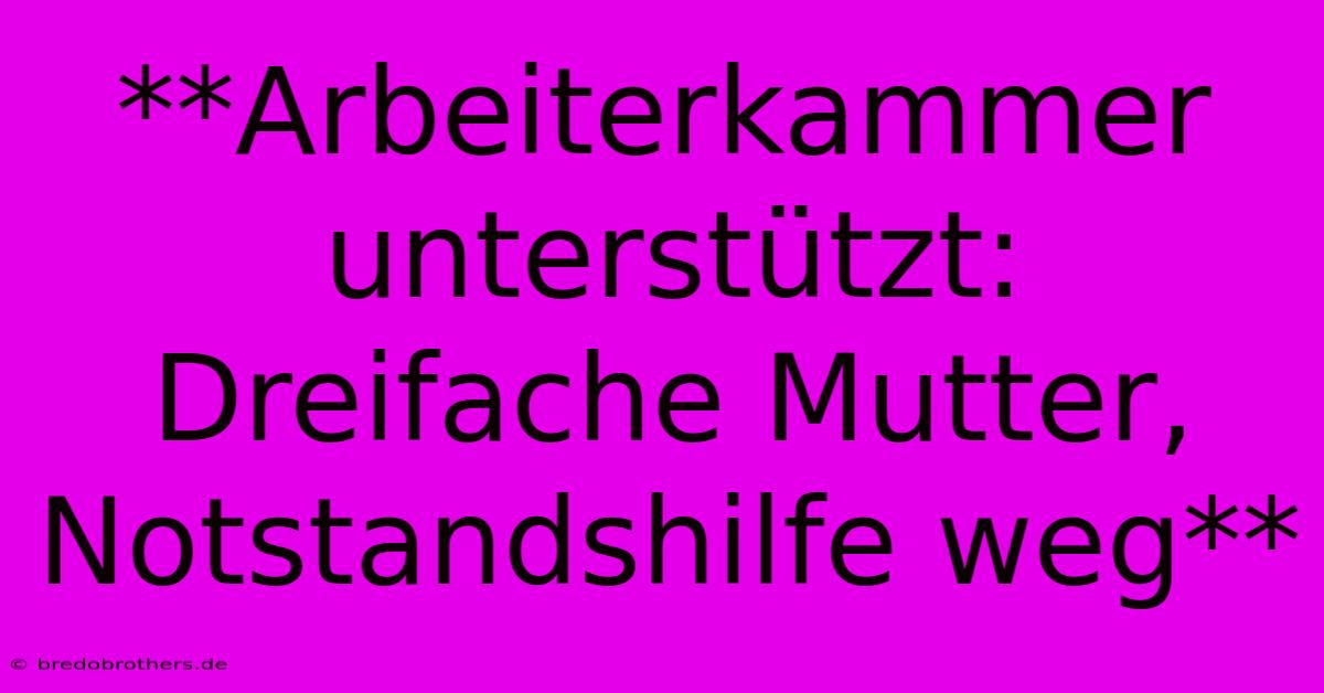 **Arbeiterkammer Unterstützt: Dreifache Mutter, Notstandshilfe Weg**