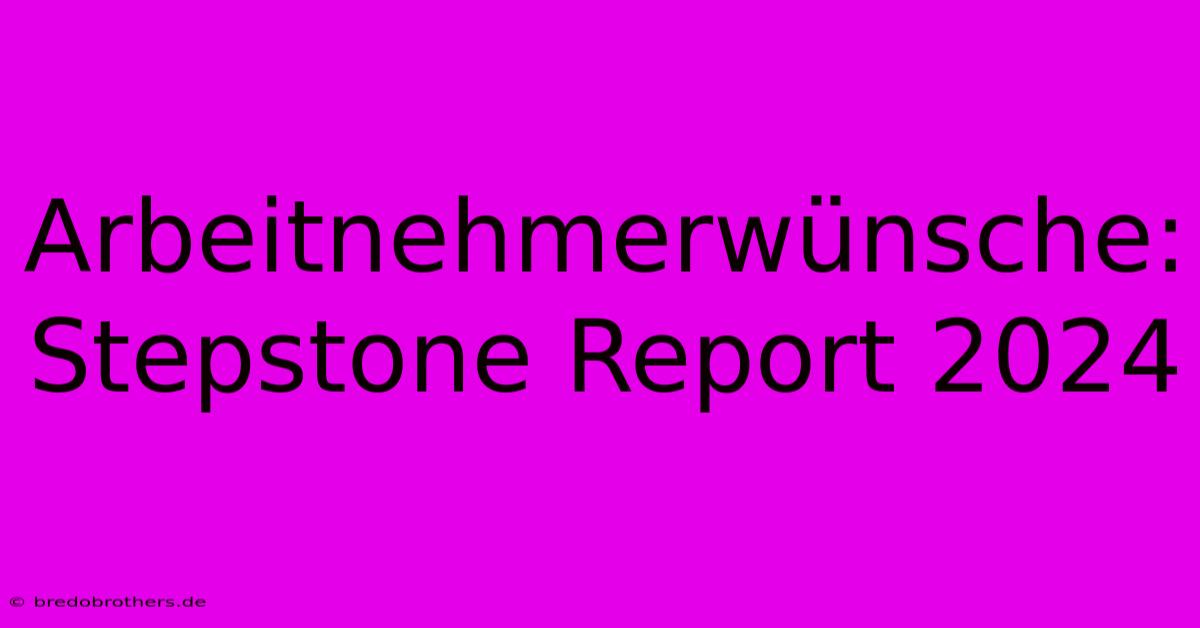 Arbeitnehmerwünsche: Stepstone Report 2024