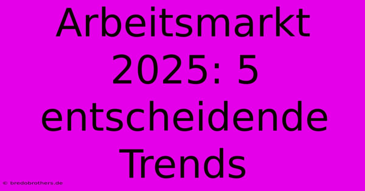 Arbeitsmarkt 2025: 5 Entscheidende Trends