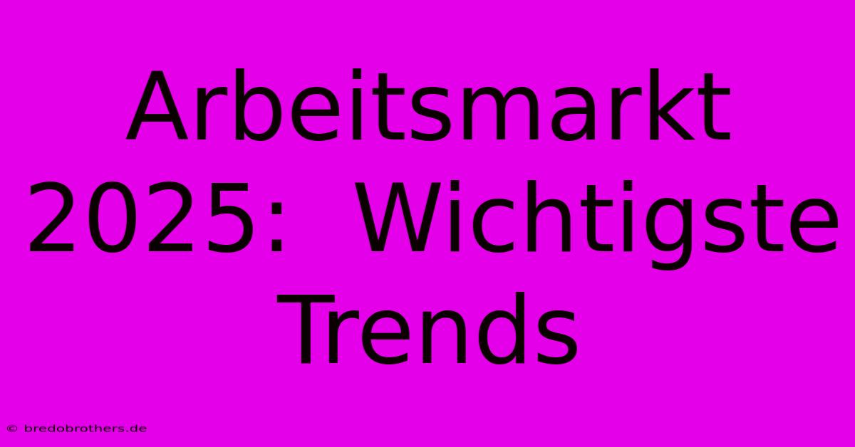 Arbeitsmarkt 2025:  Wichtigste Trends