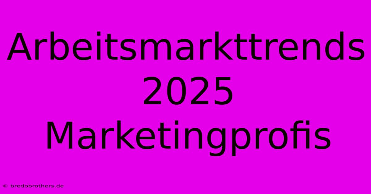 Arbeitsmarkttrends 2025 Marketingprofis