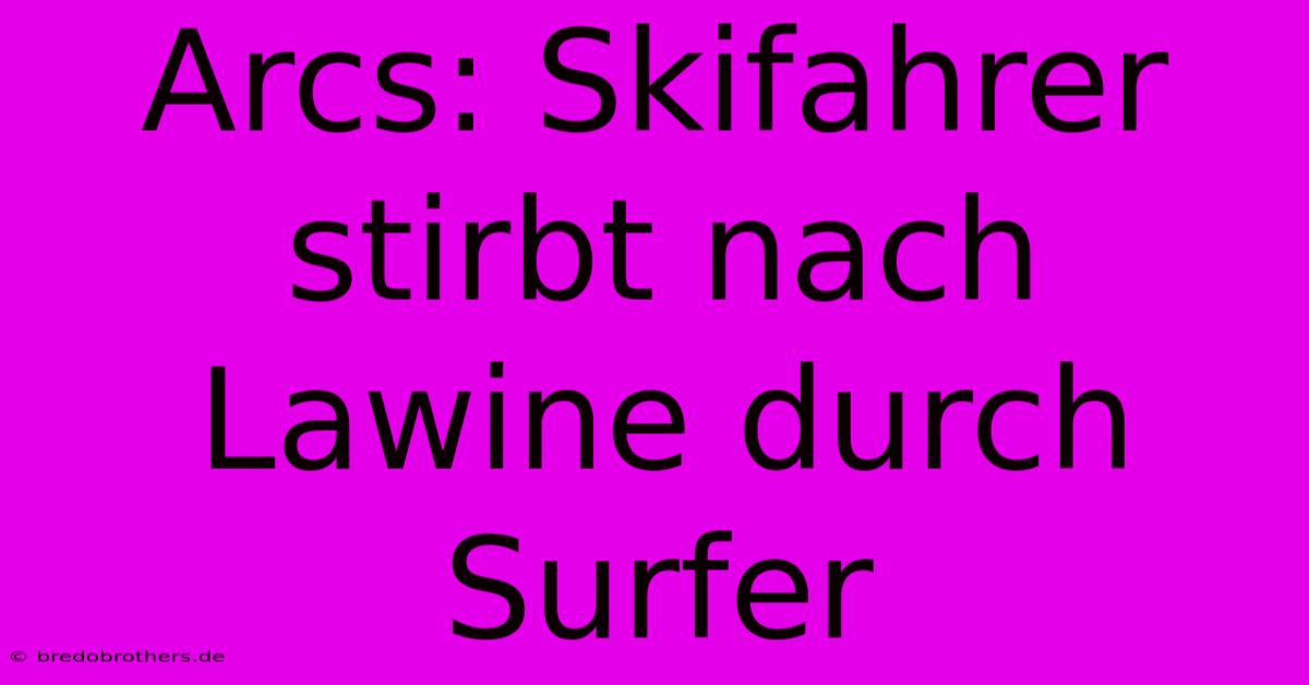 Arcs: Skifahrer Stirbt Nach Lawine Durch Surfer