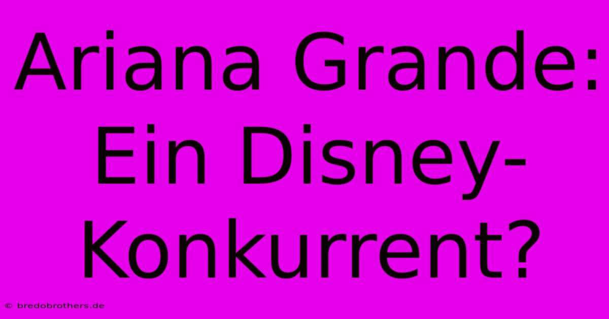 Ariana Grande: Ein Disney-Konkurrent?