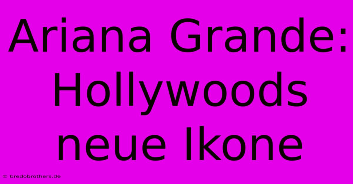 Ariana Grande: Hollywoods Neue Ikone