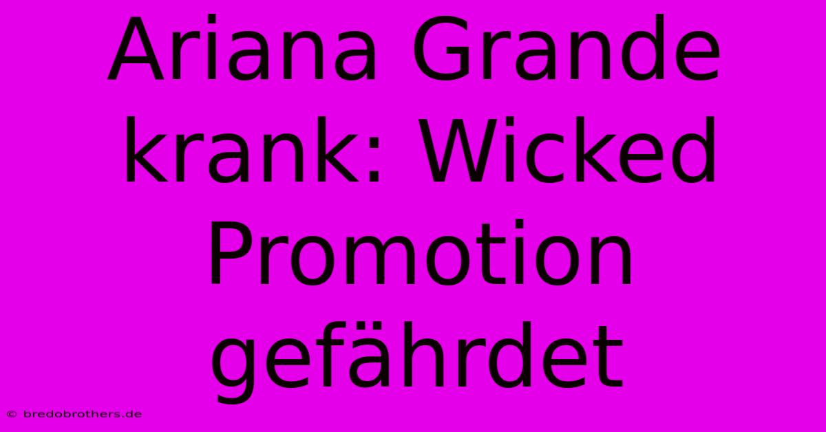 Ariana Grande Krank: Wicked Promotion Gefährdet