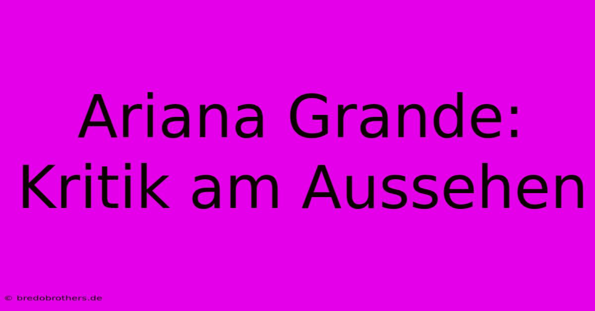 Ariana Grande: Kritik Am Aussehen