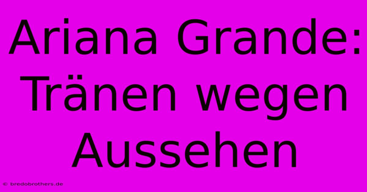 Ariana Grande: Tränen Wegen Aussehen