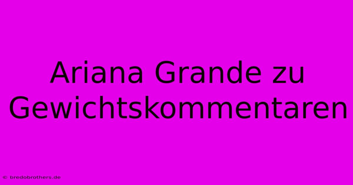 Ariana Grande Zu Gewichtskommentaren