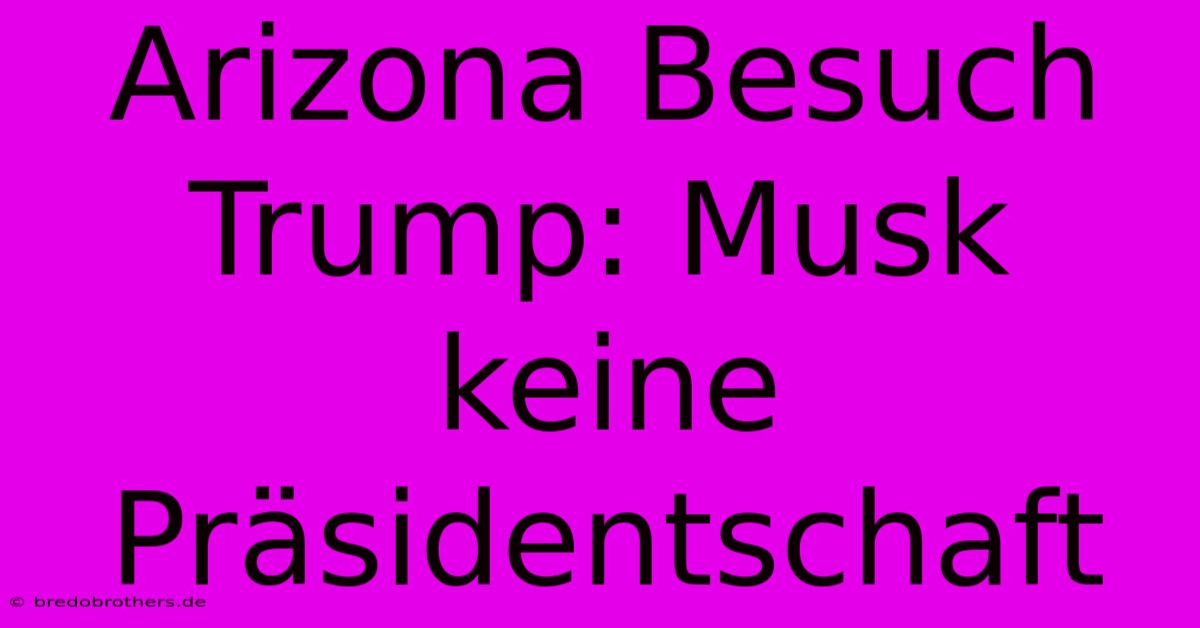 Arizona Besuch Trump: Musk Keine Präsidentschaft