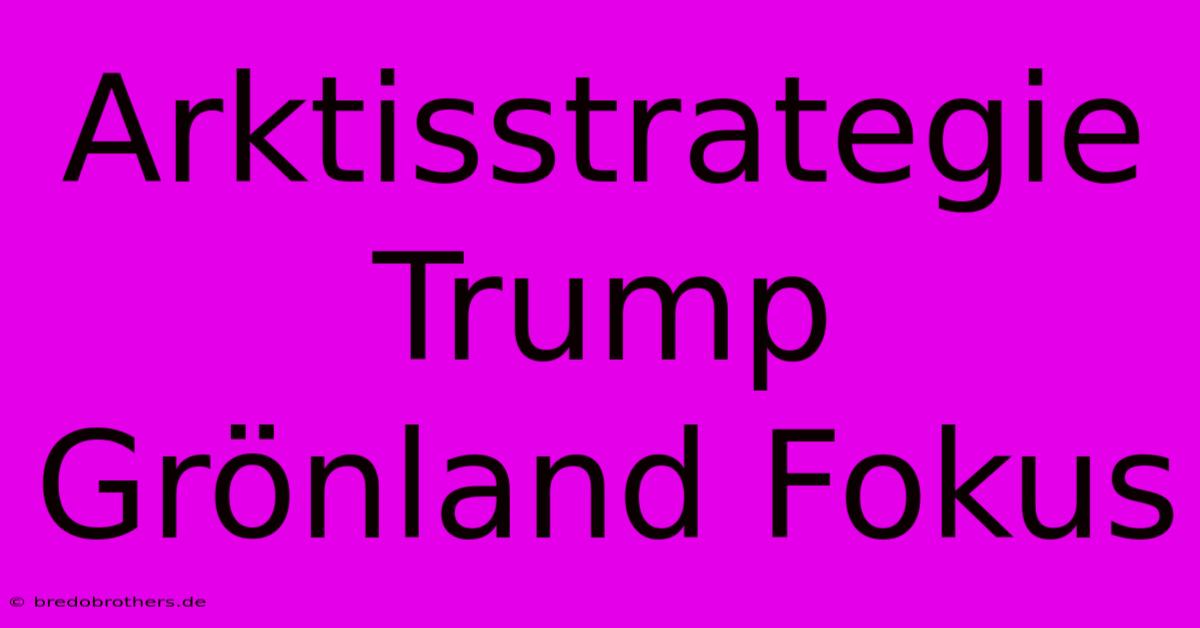 Arktisstrategie Trump Grönland Fokus