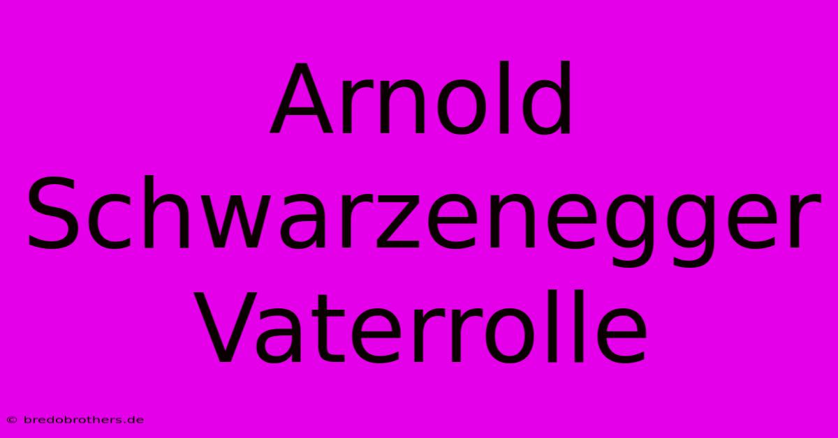 Arnold Schwarzenegger Vaterrolle