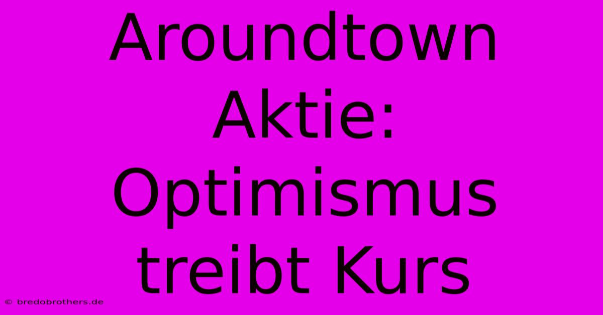 Aroundtown Aktie:  Optimismus Treibt Kurs