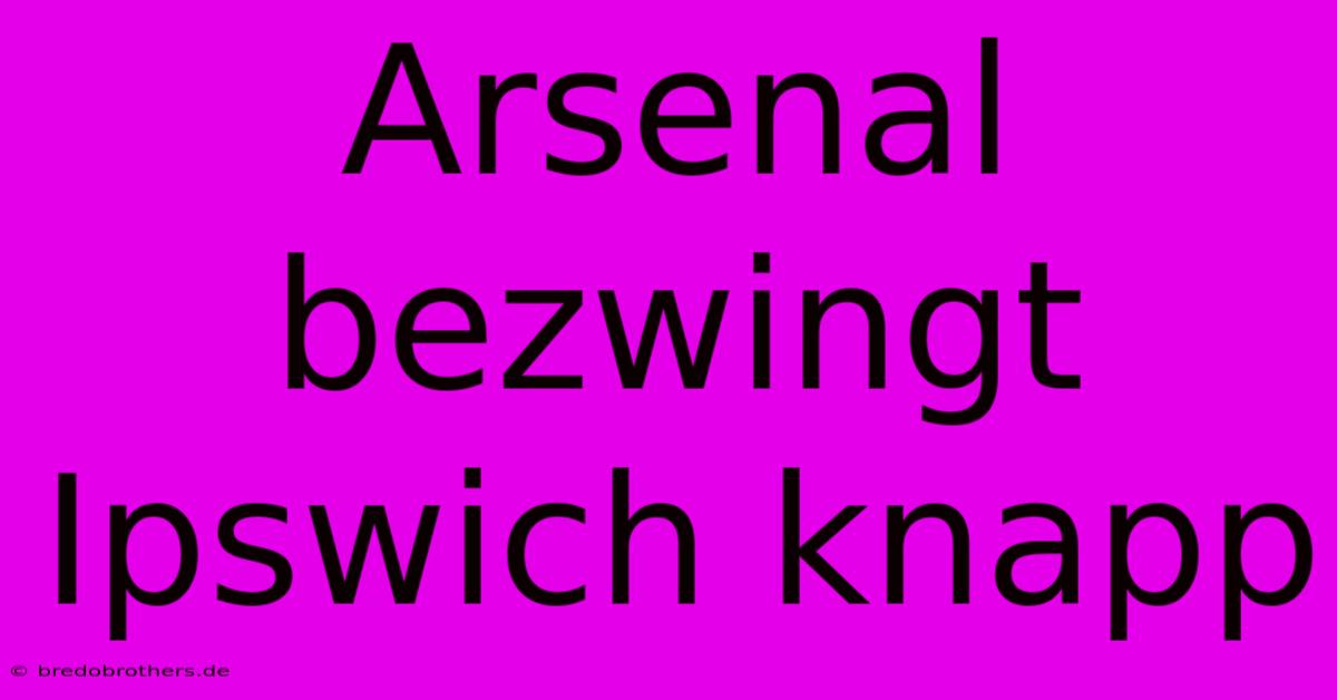 Arsenal Bezwingt Ipswich Knapp