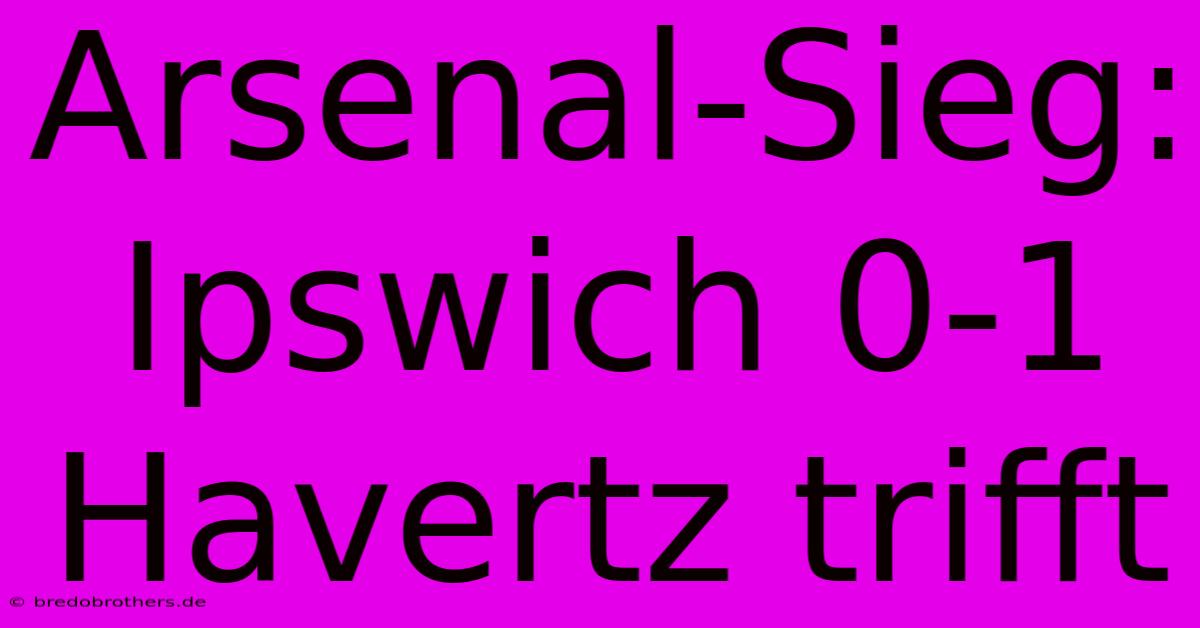 Arsenal-Sieg: Ipswich 0-1 Havertz Trifft